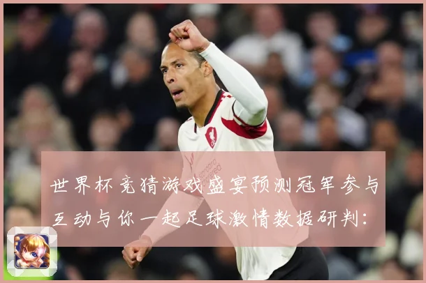世界杯竞猜游戏盛宴预测冠军参与互动与你一起足球激情数据研判：最新赛事动态与深度分析