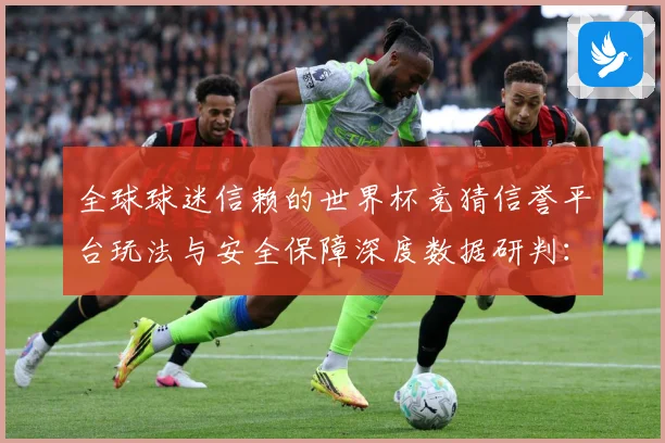 全球球迷信赖的世界杯竞猜信誉平台玩法与安全保障深度数据研判：最新赛事动态与深度分析
