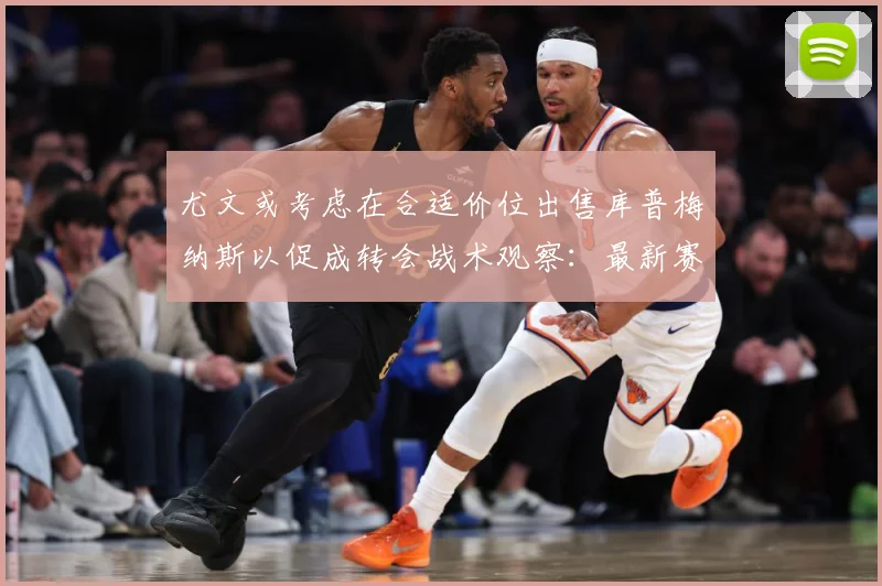 尤文或考虑在合适价位出售库普梅纳斯以促成转会战术观察：最新赛事动态与深度分析