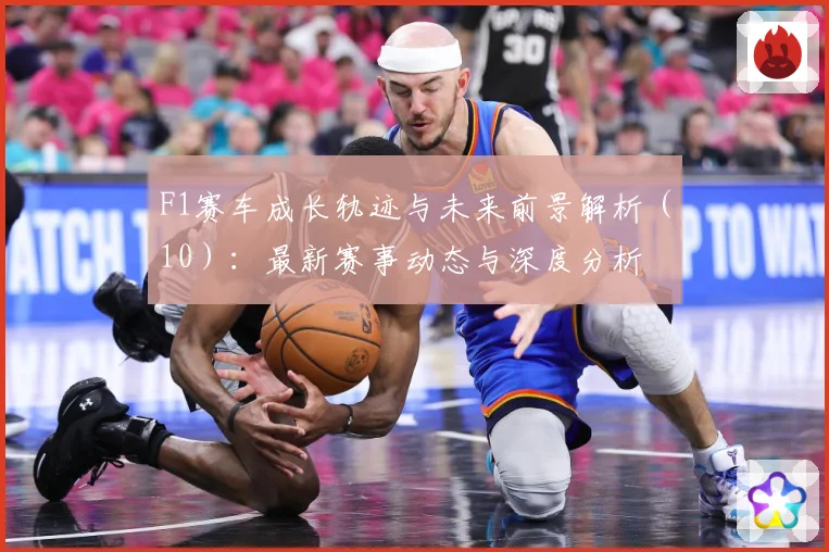 F1赛车成长轨迹与未来前景解析（10）：最新赛事动态与深度分析