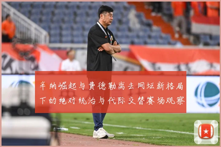 辛纳崛起与费德勒离去网坛新格局下的绝对统治与代际交替赛场观察：最新赛事动态与深度分析