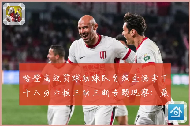 哈登高效罚球助球队晋级全场拿下十八分六板三助三断专题观察：最新赛事动态与深度分析