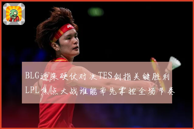 BLG迎来硬仗对决TES剑指关键胜利LPL焦点大战谁能率先掌控全场节奏解析：最新赛事动态与深度分析