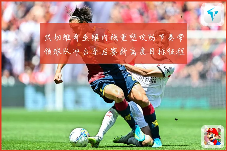 武切维奇坐镇内线重塑攻防节奏带领球队冲击季后赛新高度目标征程解析：最新赛事动态与深度分析