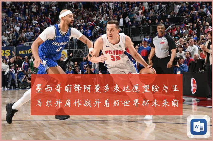 墨西哥前锋阿曼多表达愿望盼与亚马尔并肩作战并看好世界杯未来前战术观察：最新赛事动态与深度分析