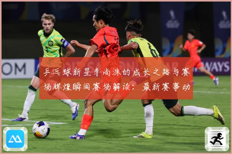 乒乓球新星李尚洙的成长之路与赛场辉煌瞬间赛场解读：最新赛事动态与深度分析