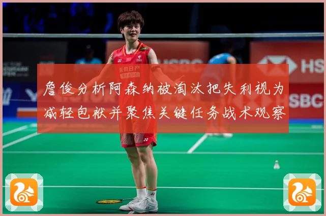 詹俊分析阿森纳被淘汰把失利视为减轻包袱并聚焦关键任务战术观察：最新赛事动态与深度分析