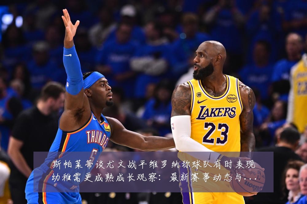 斯帕莱蒂谈尤文战平维罗纳称球队有时表现幼稚需更成熟成长观察：最新赛事动态与深度分析