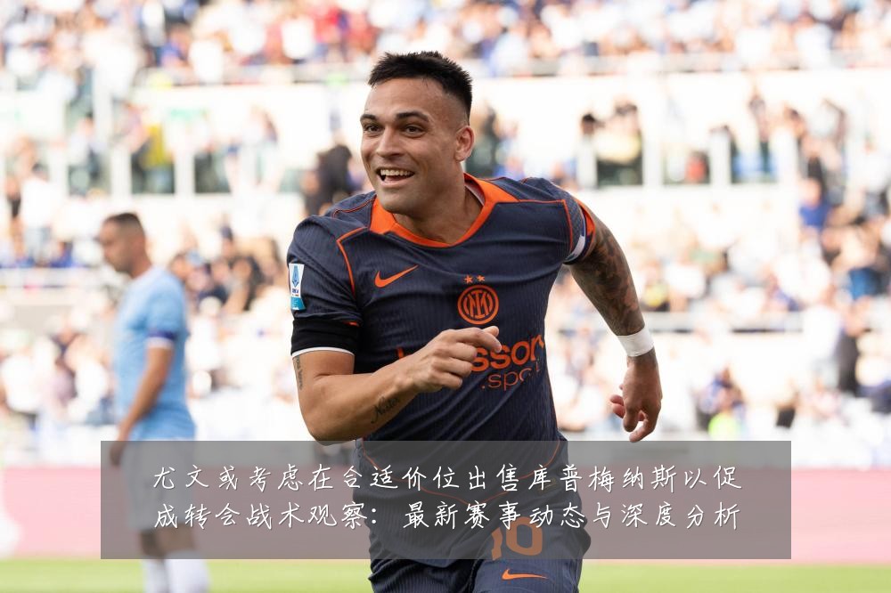 尤文或考虑在合适价位出售库普梅纳斯以促成转会战术观察：最新赛事动态与深度分析