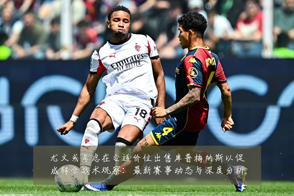 尤文或考虑在合适价位出售库普梅纳斯以促成转会战术观察:最新赛事动态与深度分析