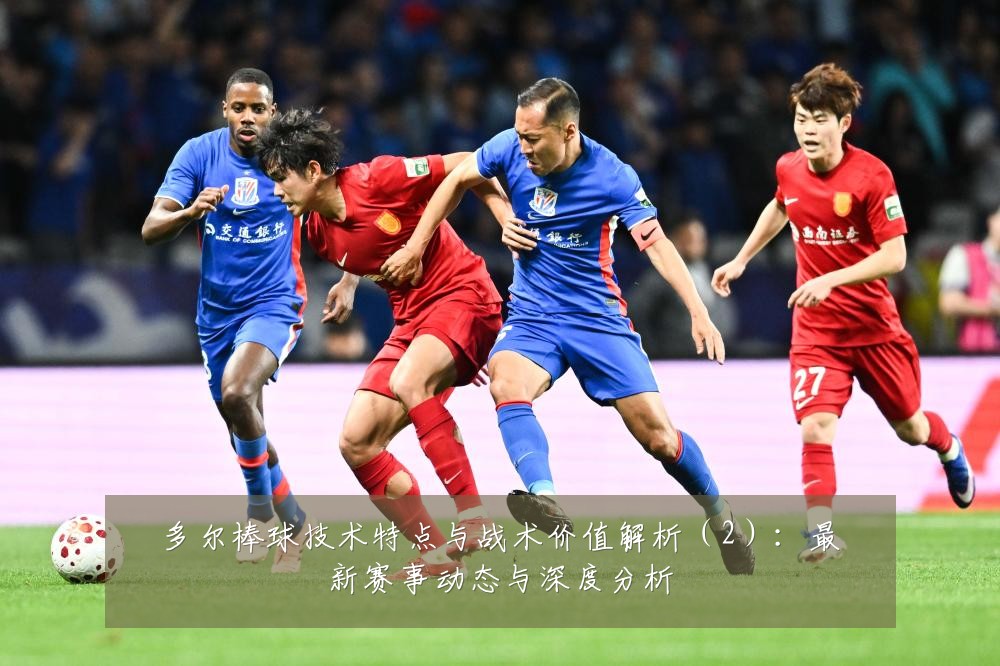 多尔棒球技术特点与战术价值解析(2):最新赛事动态与深度分析