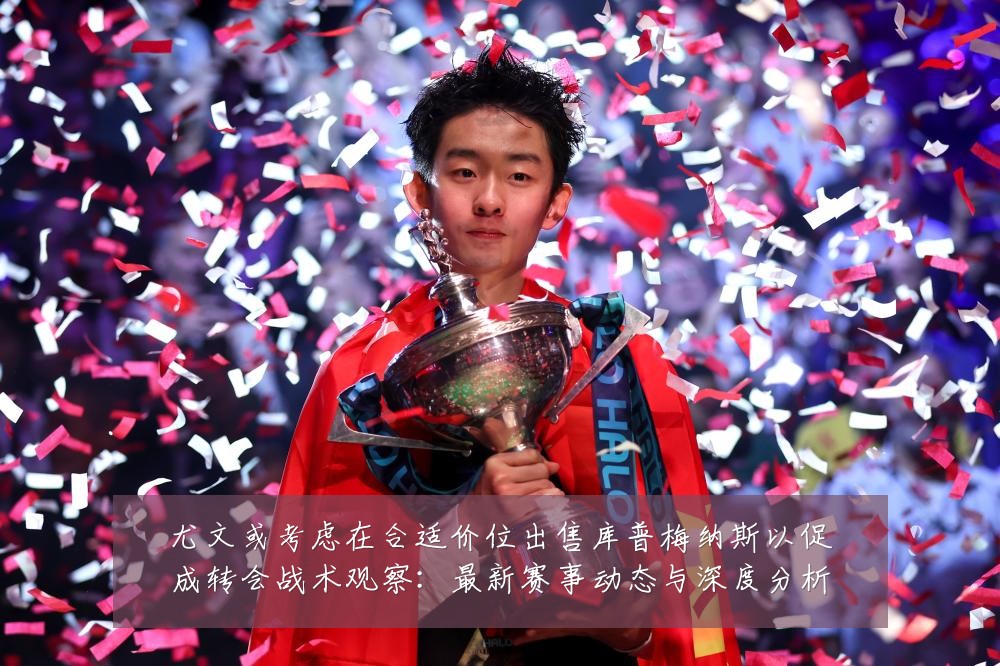 尤文或考虑在合适价位出售库普梅纳斯以促成转会战术观察:最新赛事动态与深度分析