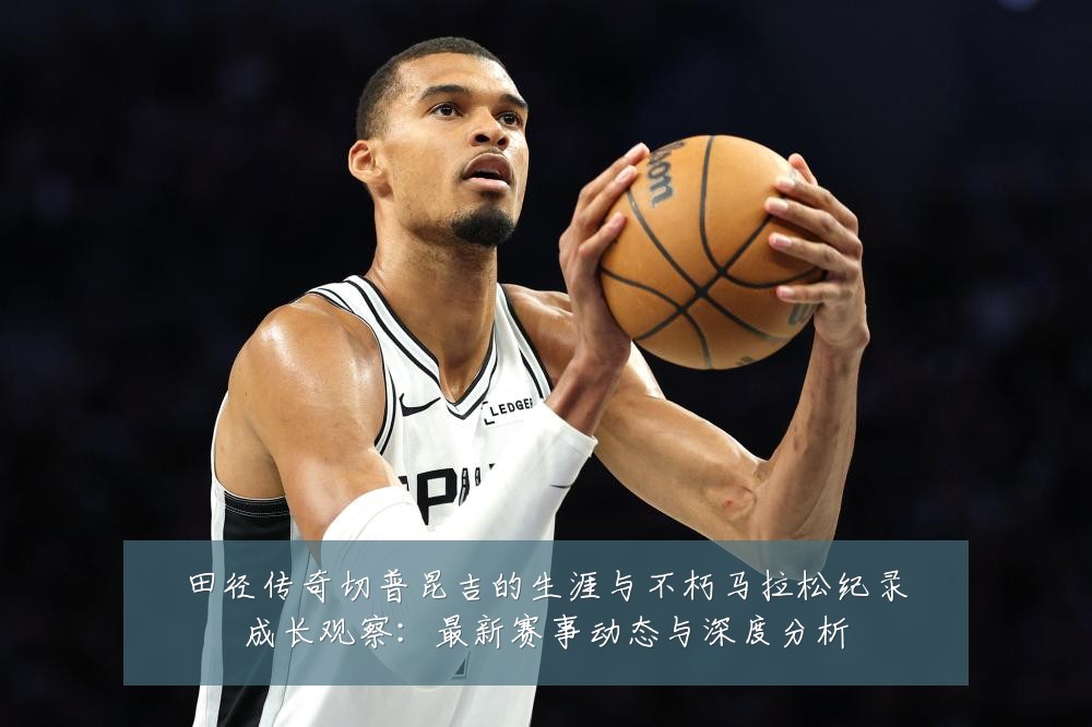 田径传奇切普昆吉的生涯与不朽马拉松纪录成长观察：最新赛事动态与深度分析