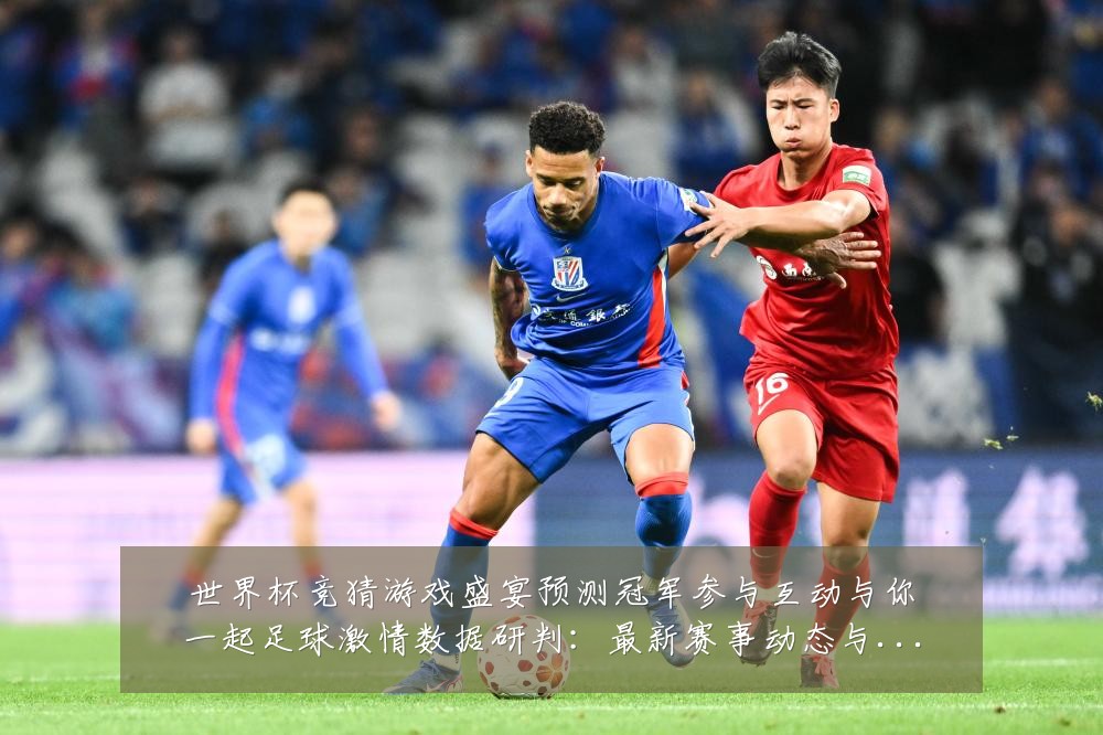 世界杯竞猜游戏盛宴预测冠军参与互动与你一起足球激情数据研判：最新赛事动态与深度分析