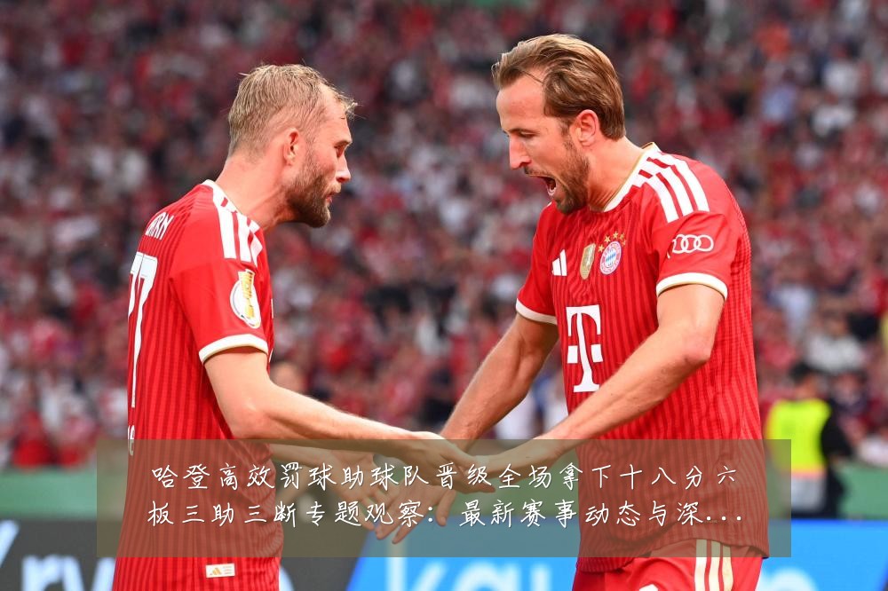 哈登高效罚球助球队晋级全场拿下十八分六板三助三断专题观察：最新赛事动态与深度分析
