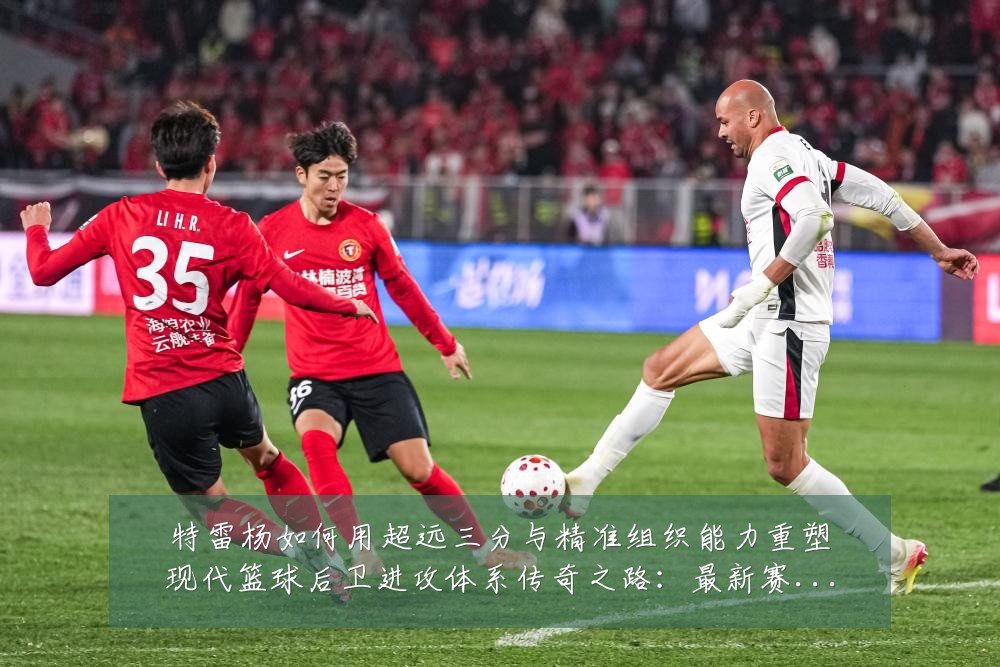特雷杨如何用超远三分与精准组织能力重塑现代篮球后卫进攻体系传奇之路：最新赛事动态与深度分析