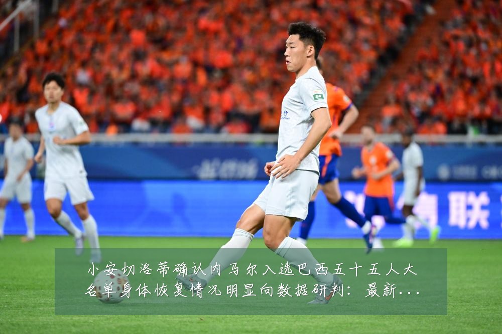 小安切洛蒂确认内马尔入选巴西五十五人大名单身体恢复情况明显向数据研判：最新赛事动态与深度分析