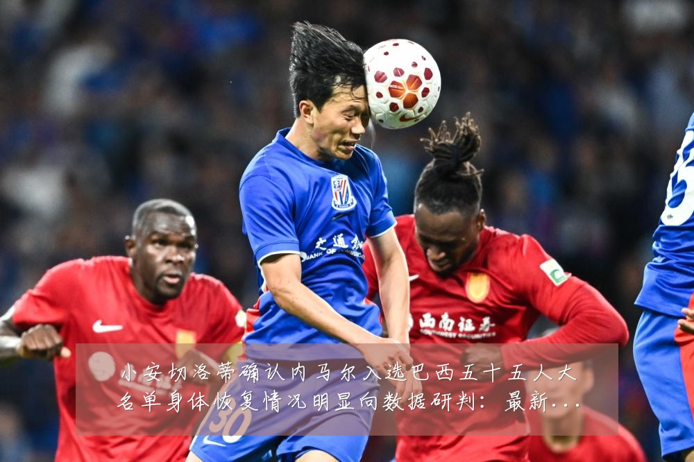小安切洛蒂确认内马尔入选巴西五十五人大名单身体恢复情况明显向数据研判：最新赛事动态与深度分析