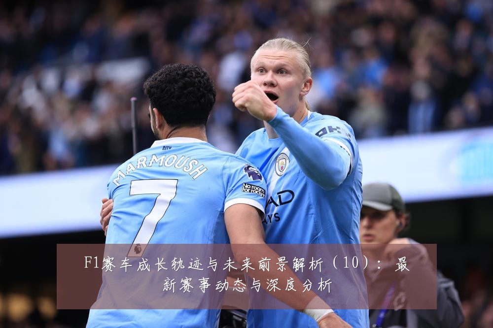 F1赛车成长轨迹与未来前景解析(10):最新赛事动态与深度分析