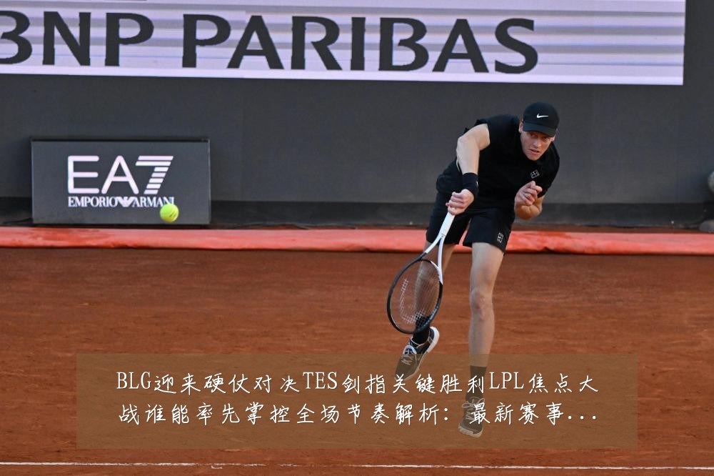 BLG迎来硬仗对决TES剑指关键胜利LPL焦点大战谁能率先掌控全场节奏解析:最新赛事动态与深度分析