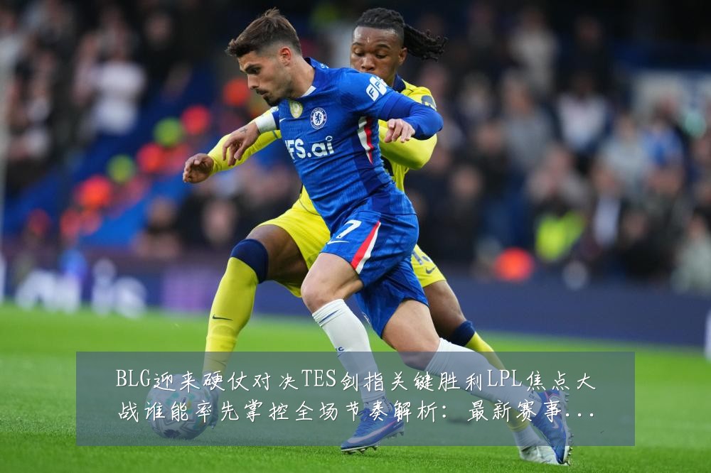 BLG迎来硬仗对决TES剑指关键胜利LPL焦点大战谁能率先掌控全场节奏解析:最新赛事动态与深度分析