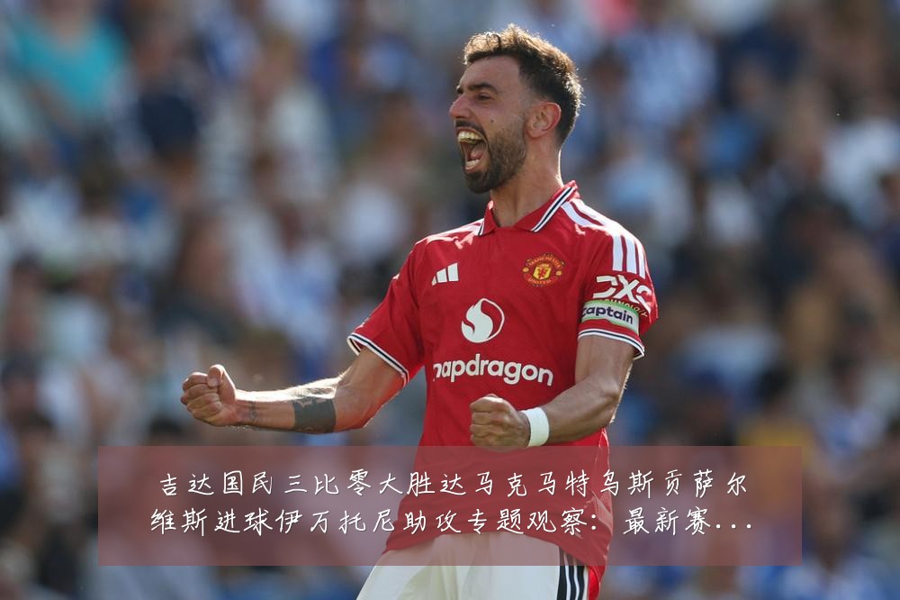 吉达国民三比零大胜达马克马特乌斯贡萨尔维斯进球伊万托尼助攻专题观察:最新赛事动态与深度分析