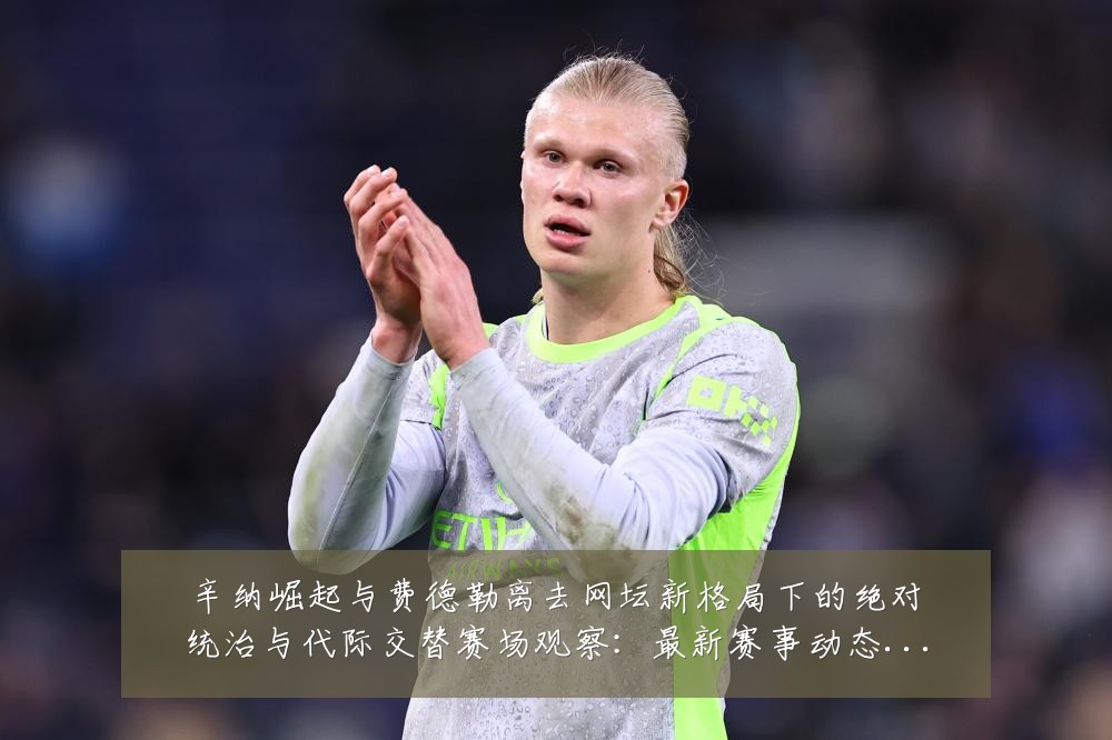 辛纳崛起与费德勒离去网坛新格局下的绝对统治与代际交替赛场观察:最新赛事动态与深度分析