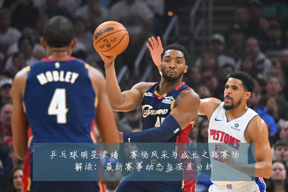乒乓球明星梁靖崑赛场风采与成长之路赛场解读：最新赛事动态与深度分析