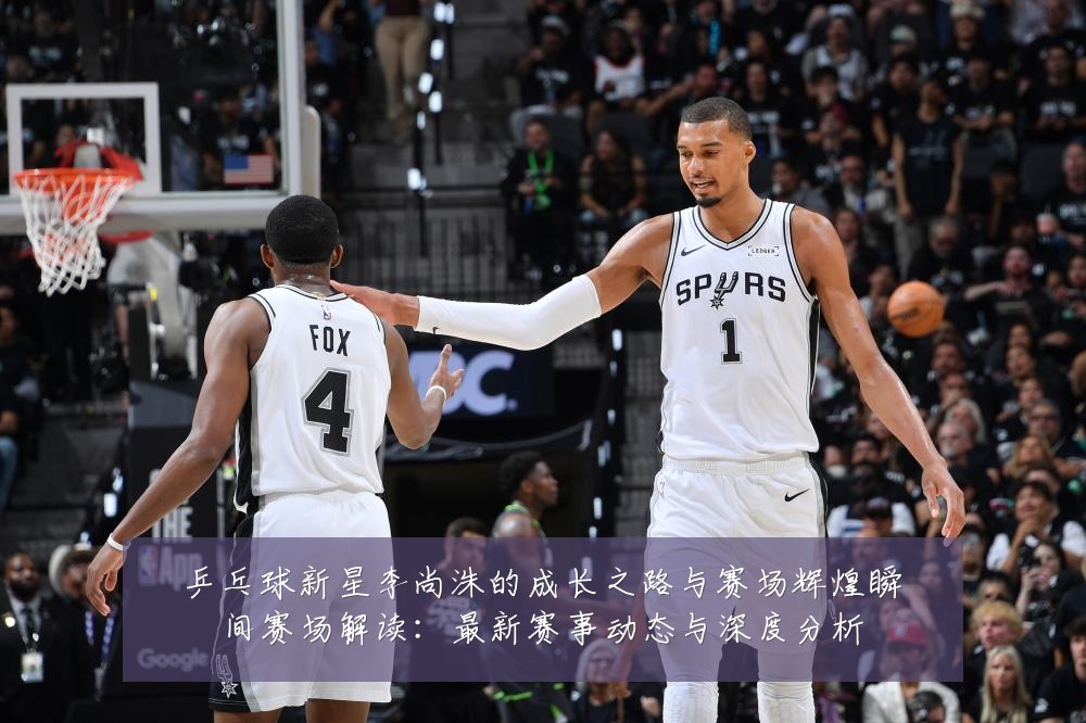 乒乓球新星李尚洙的成长之路与赛场辉煌瞬间赛场解读：最新赛事动态与深度分析