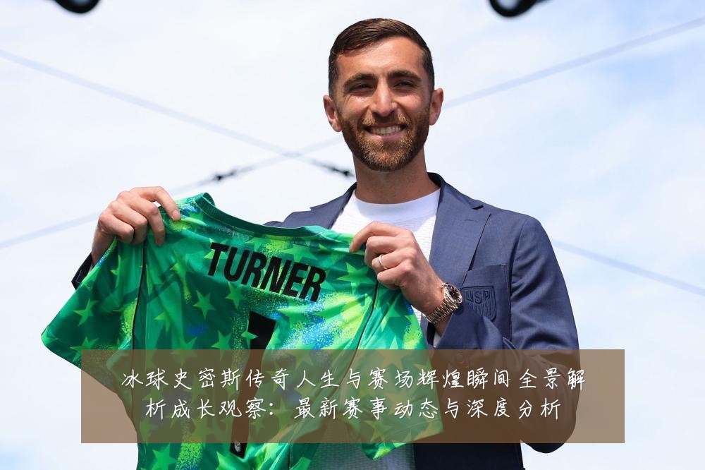 冰球史密斯传奇人生与赛场辉煌瞬间全景解析成长观察：最新赛事动态与深度分析